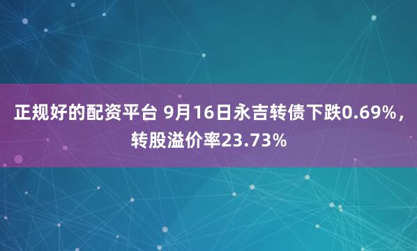 正规好的配资平台 9月16日永吉转债下跌0.69%，转股溢价率23.73%