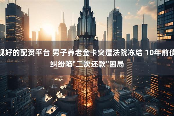 正规好的配资平台 男子养老金卡突遭法院冻结 10年前债务纠纷陷"二次还款"困局