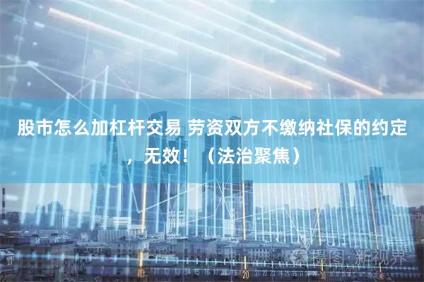 股市怎么加杠杆交易 劳资双方不缴纳社保的约定，无效！（法治聚焦）