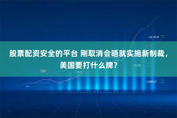 股票配资安全的平台 刚取消会晤就实施新制裁，美国要打什么牌？