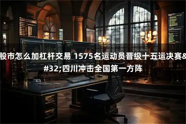 股市怎么加杠杆交易 1575名运动员晋级十五运决赛 四川冲击全国第一方阵