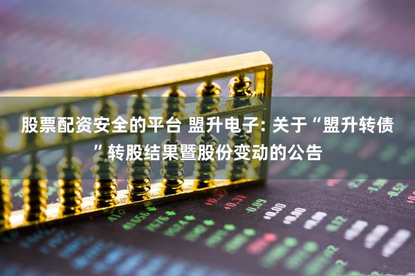 股票配资安全的平台 盟升电子: 关于“盟升转债”转股结果暨股份变动的公告