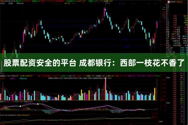 股票配资安全的平台 成都银行：西部一枝花不香了