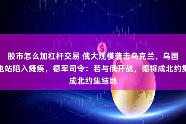 股市怎么加杠杆交易 俄大规模袭击乌克兰，乌国有火电站陷入瘫痪，德军司令：若与俄开战，德将成北约集结地