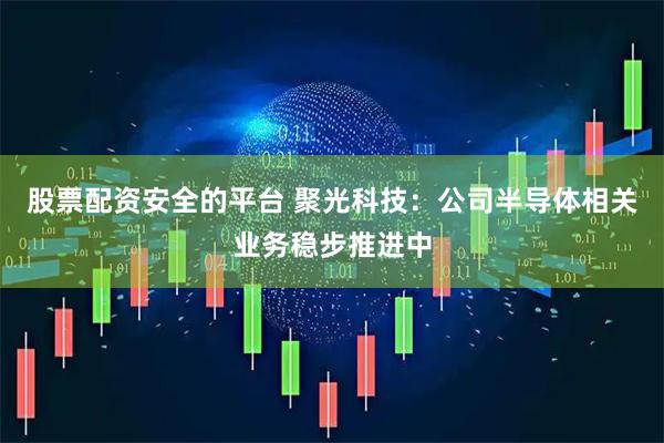 股票配资安全的平台 聚光科技：公司半导体相关业务稳步推进中