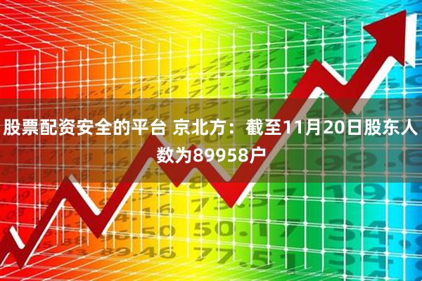 股票配资安全的平台 京北方:截至11月20日股东人数为89958户