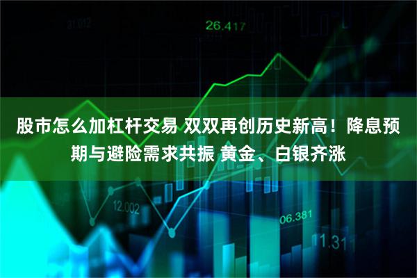 股市怎么加杠杆交易 双双再创历史新高！降息预期与避险需求共振 黄金、白银齐涨