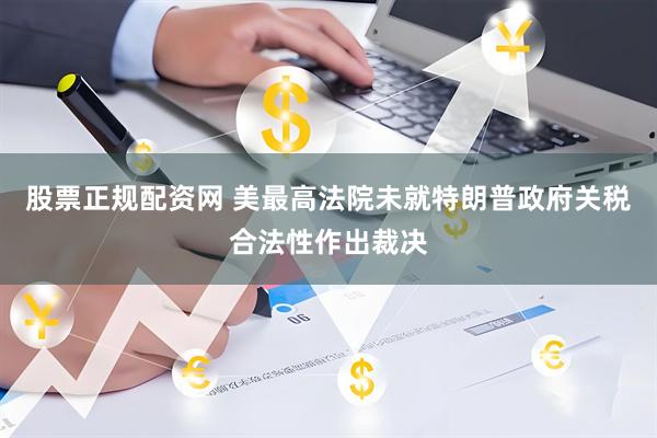 股票正规配资网 美最高法院未就特朗普政府关税合法性作出裁决