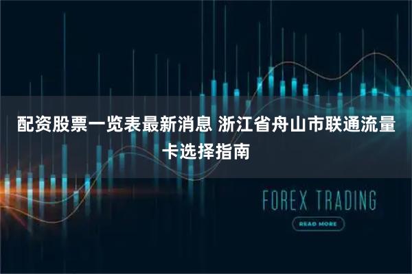 配资股票一览表最新消息 浙江省舟山市联通流量卡选择指南