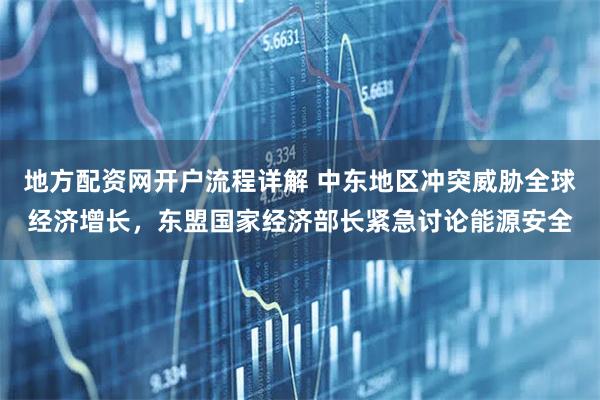 地方配资网开户流程详解 中东地区冲突威胁全球经济增长,东盟国家经济部长紧急讨论能源安全