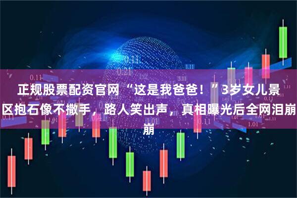 正规股票配资官网 “这是我爸爸！”3岁女儿景区抱石像不撒手，路人笑出声，真相曝光后全网泪崩