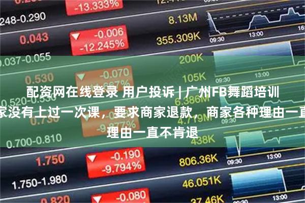 配资网在线登录 用户投诉 | 广州FB舞蹈培训：因搬家没有上过一次课，要求商家退款，商家各种理由一直不肯退