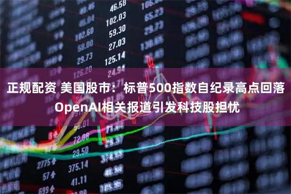 正规配资 美国股市：标普500指数自纪录高点回落 OpenAI相关报道引发科技股担忧